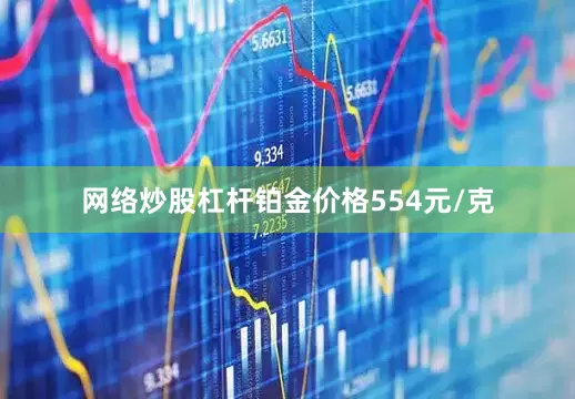网络炒股杠杆铂金价格554元/克