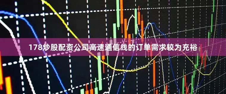 178炒股配资公司高速通信线的订单需求较为充裕