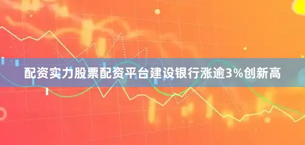 配资实力股票配资平台建设银行涨逾3%创新高