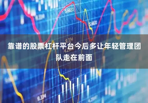 靠谱的股票杠杆平台今后多让年轻管理团队走在前面