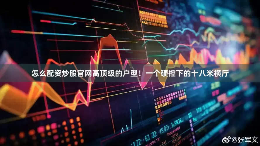 怎么配资炒股官网高顶级的户型！一个硬控下的十八米横厅