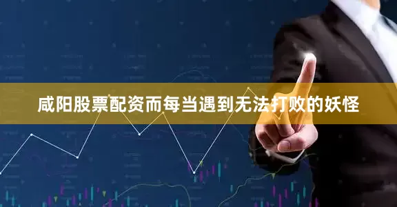 咸阳股票配资而每当遇到无法打败的妖怪