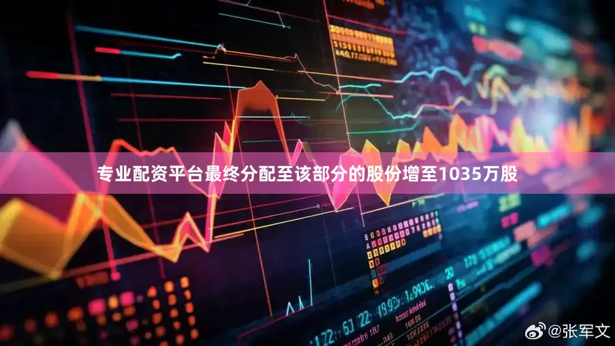 专业配资平台最终分配至该部分的股份增至1035万股