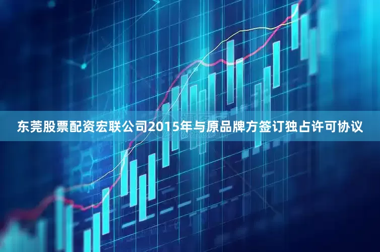 东莞股票配资宏联公司2015年与原品牌方签订独占许可协议