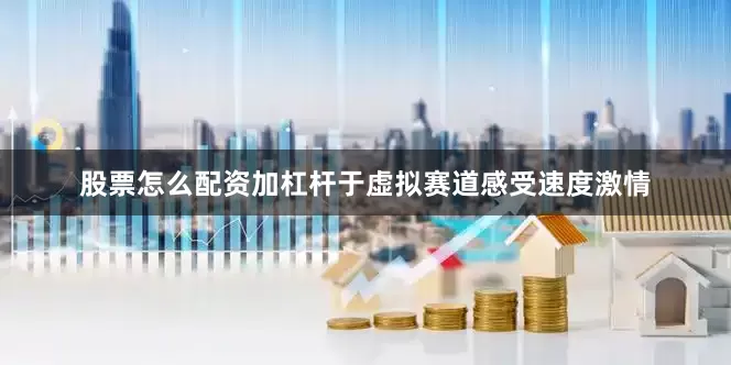 股票怎么配资加杠杆于虚拟赛道感受速度激情