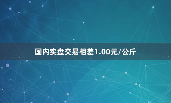 国内实盘交易相差1.00元/公斤