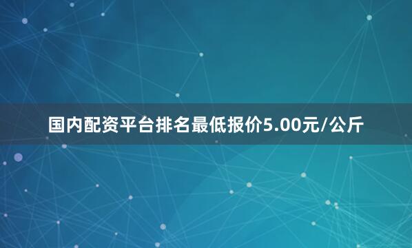 国内配资平台排名最低报价5.00元/公斤