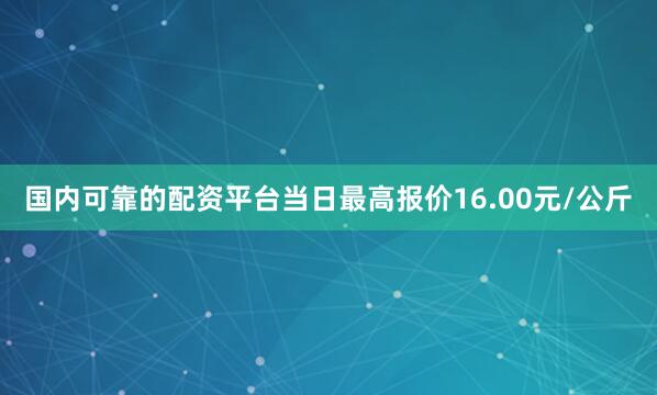 国内可靠的配资平台当日最高报价16.00元/公斤