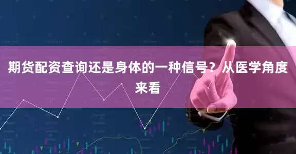 期货配资查询还是身体的一种信号？从医学角度来看