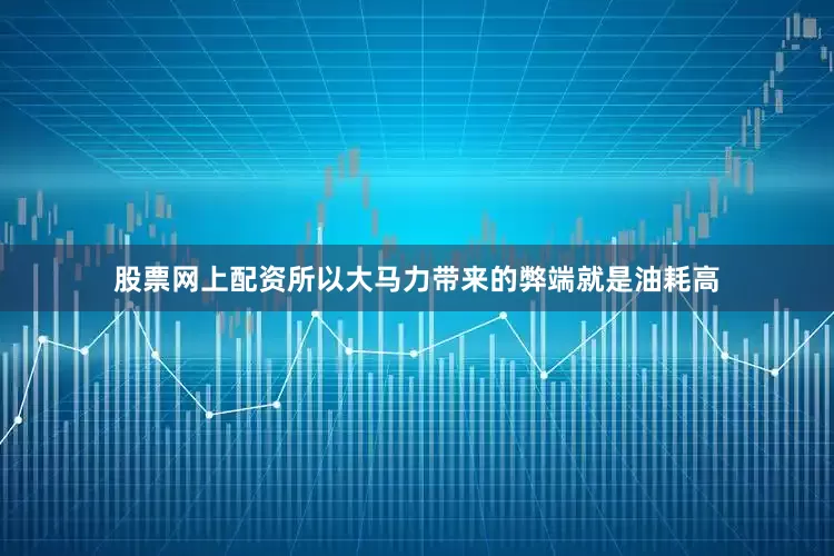 股票网上配资所以大马力带来的弊端就是油耗高