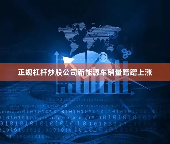正规杠杆炒股公司新能源车销量蹭蹭上涨