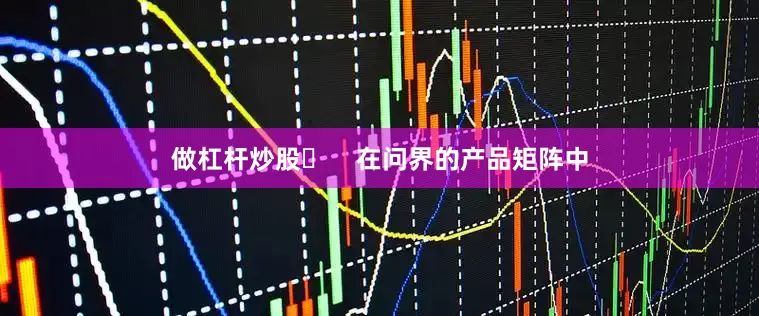 做杠杆炒股​    在问界的产品矩阵中