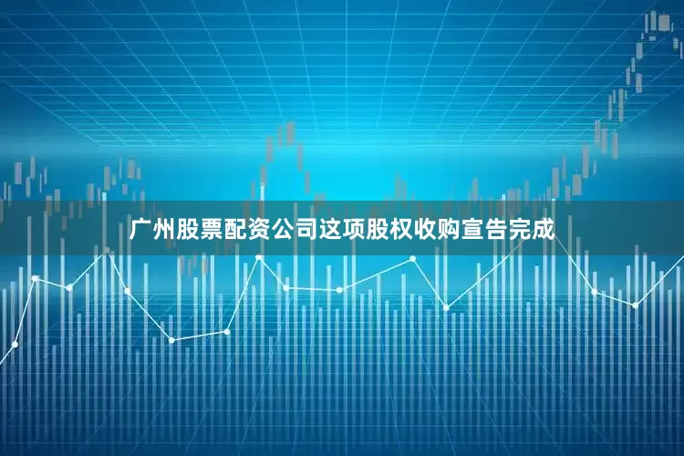 广州股票配资公司这项股权收购宣告完成