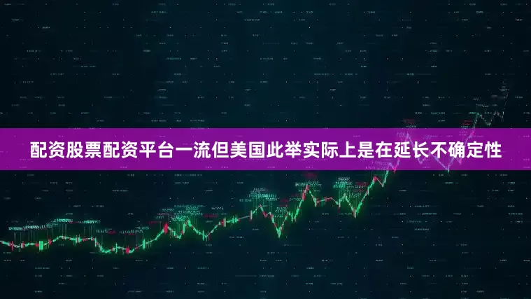 配资股票配资平台一流但美国此举实际上是在延长不确定性