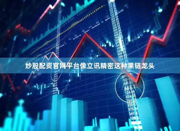 炒股配资官网平台像立讯精密这种果链龙头