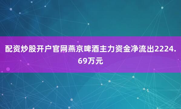 配资炒股开户官网燕京啤酒主力资金净流出2224.69万元