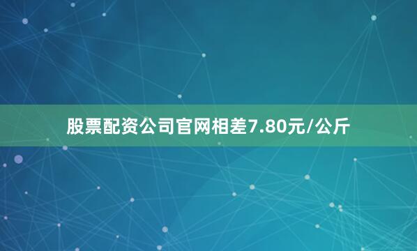 股票配资公司官网相差7.80元/公斤