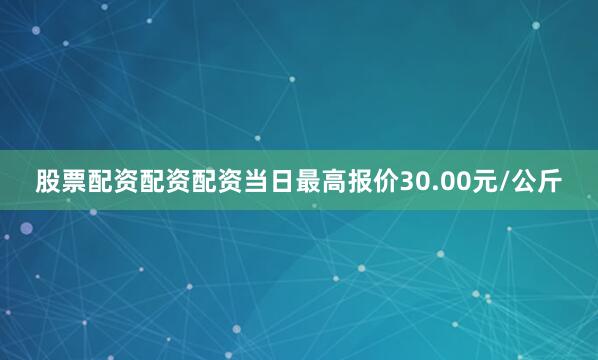 股票配资配资配资当日最高报价30.00元/公斤