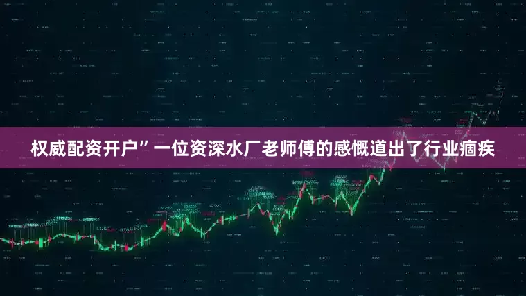 权威配资开户”一位资深水厂老师傅的感慨道出了行业痼疾