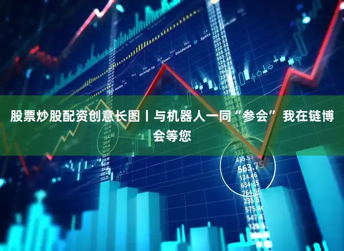 股票炒股配资创意长图丨与机器人一同“参会” 我在链博会等您