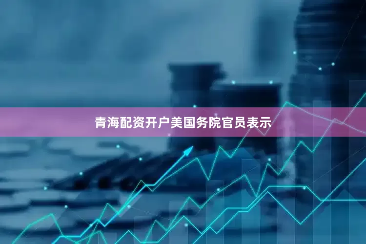 青海配资开户　　美国务院官员表示