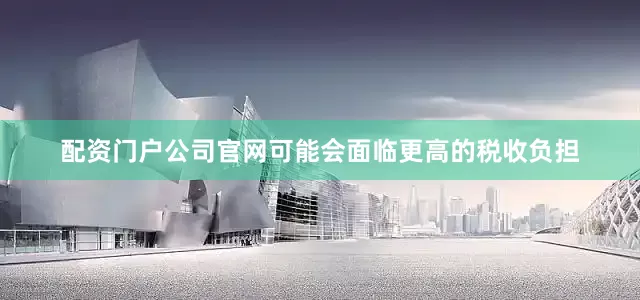 配资门户公司官网可能会面临更高的税收负担