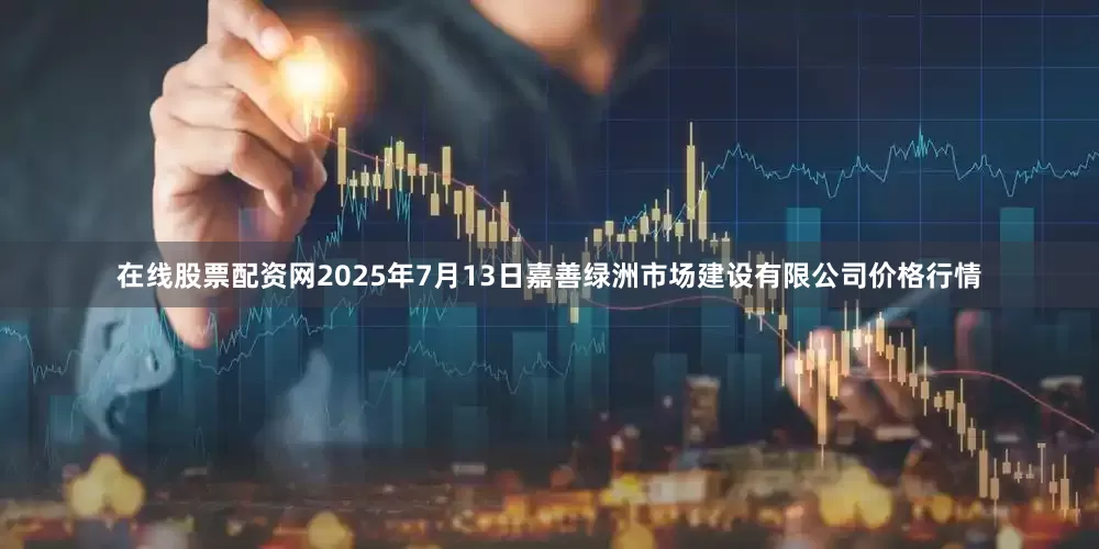 在线股票配资网2025年7月13日嘉善绿洲市场建设有限公司价格行情