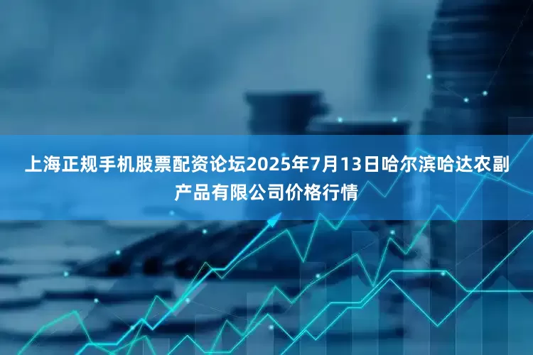 上海正规手机股票配资论坛2025年7月13日哈尔滨哈达农副产品有限公司价格行情