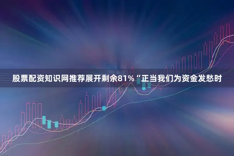 股票配资知识网推荐展开剩余81%“正当我们为资金发愁时
