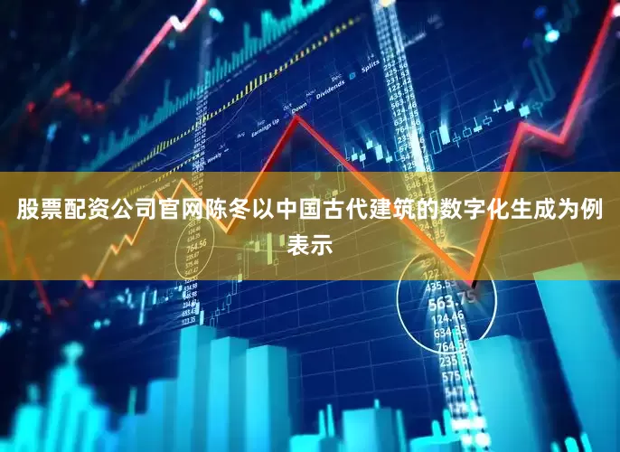 股票配资公司官网陈冬以中国古代建筑的数字化生成为例表示