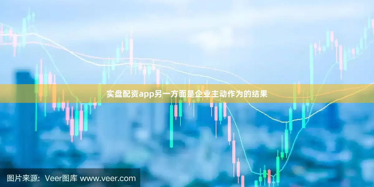 实盘配资app另一方面是企业主动作为的结果