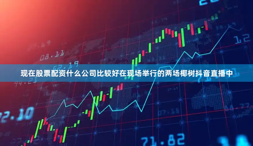 现在股票配资什么公司比较好在现场举行的两场椰树抖音直播中