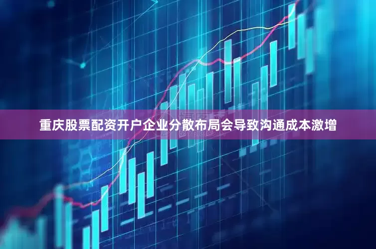 重庆股票配资开户企业分散布局会导致沟通成本激增