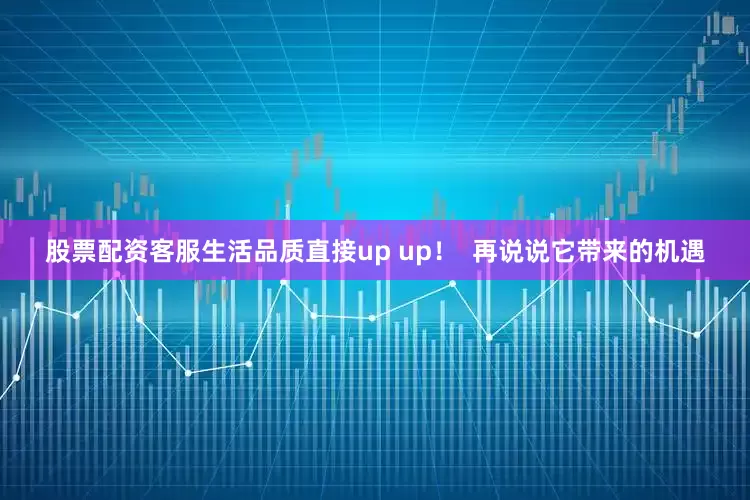 股票配资客服生活品质直接up up！  再说说它带来的机遇