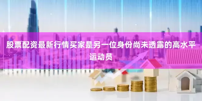 股票配资最新行情买家是另一位身份尚未透露的高水平运动员