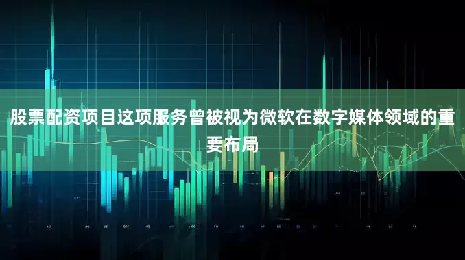 股票配资项目这项服务曾被视为微软在数字媒体领域的重要布局