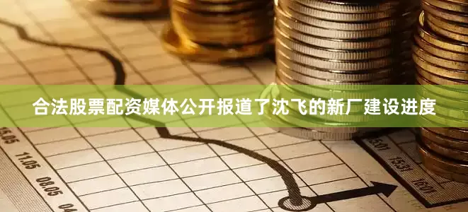 合法股票配资媒体公开报道了沈飞的新厂建设进度