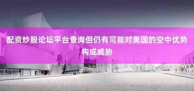 配资炒股论坛平台查询但仍有可能对美国的空中优势构成威胁