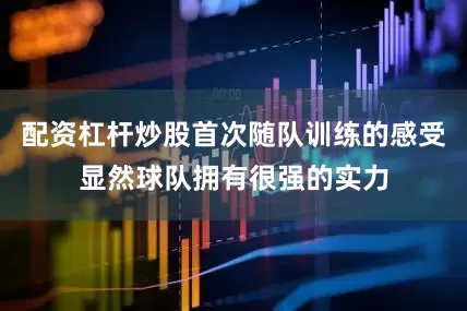 配资杠杆炒股首次随队训练的感受显然球队拥有很强的实力