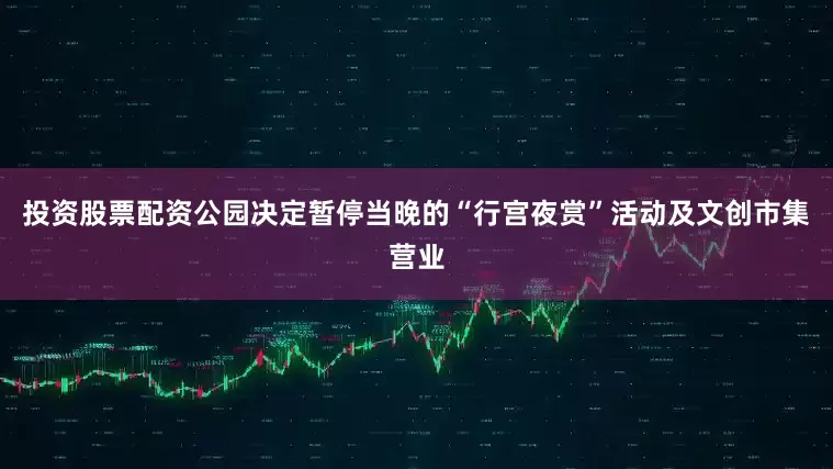 投资股票配资公园决定暂停当晚的“行宫夜赏”活动及文创市集营业