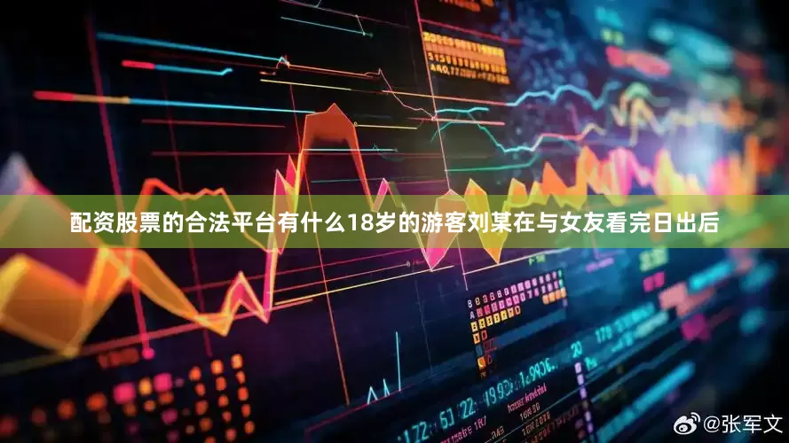 配资股票的合法平台有什么18岁的游客刘某在与女友看完日出后