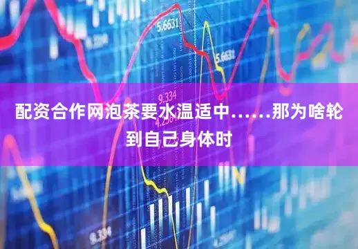配资合作网泡茶要水温适中……那为啥轮到自己身体时