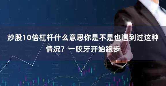 炒股10倍杠杆什么意思你是不是也遇到过这种情况？一咬牙开始跑步
