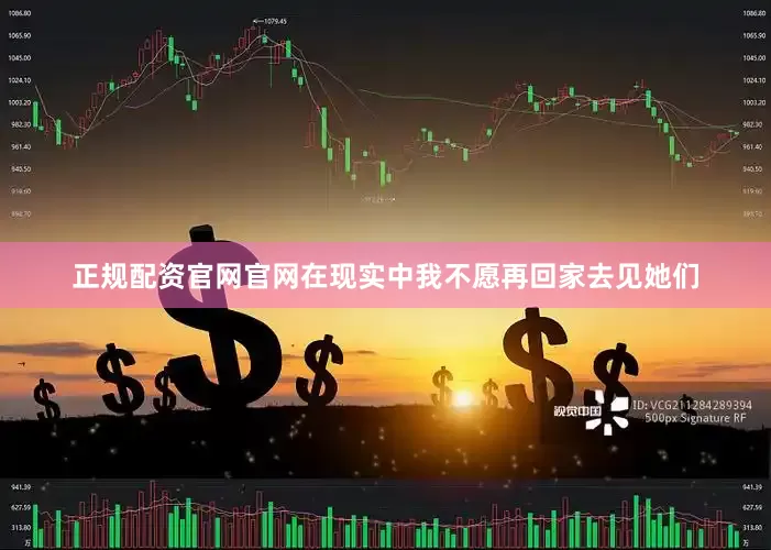 正规配资官网官网在现实中我不愿再回家去见她们