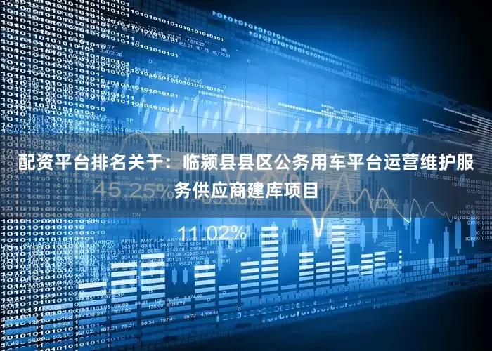 配资平台排名关于：临颍县县区公务用车平台运营维护服务供应商建库项目