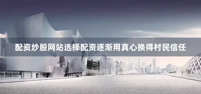 配资炒股网站选择配资逐渐用真心换得村民信任