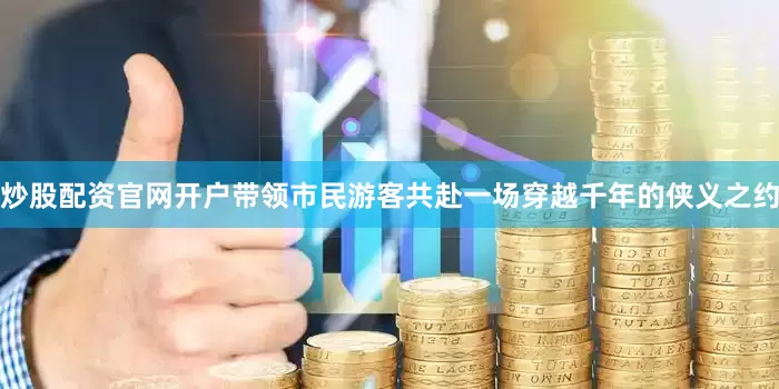 炒股配资官网开户带领市民游客共赴一场穿越千年的侠义之约