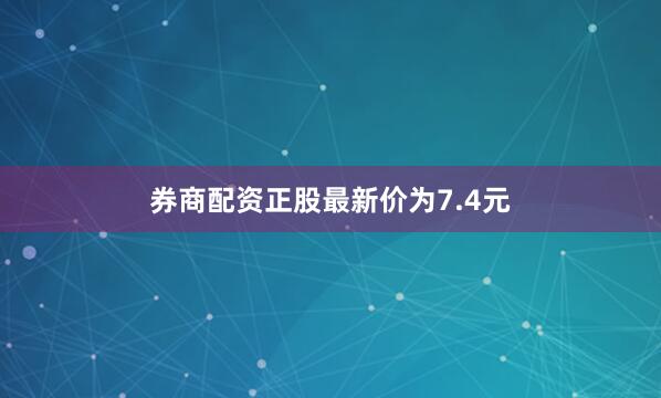 券商配资正股最新价为7.4元