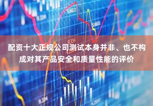 配资十大正规公司测试本身并非、也不构成对其产品安全和质量性能的评价