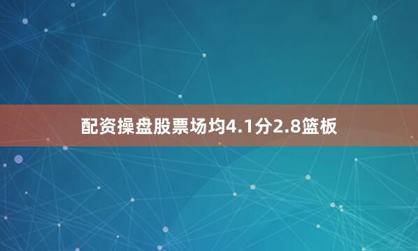 配资操盘股票场均4.1分2.8篮板